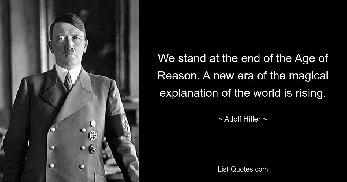 We stand at the end of the Age of Reason. A new era of the magical explanation of the world is rising. — © Adolf Hitler