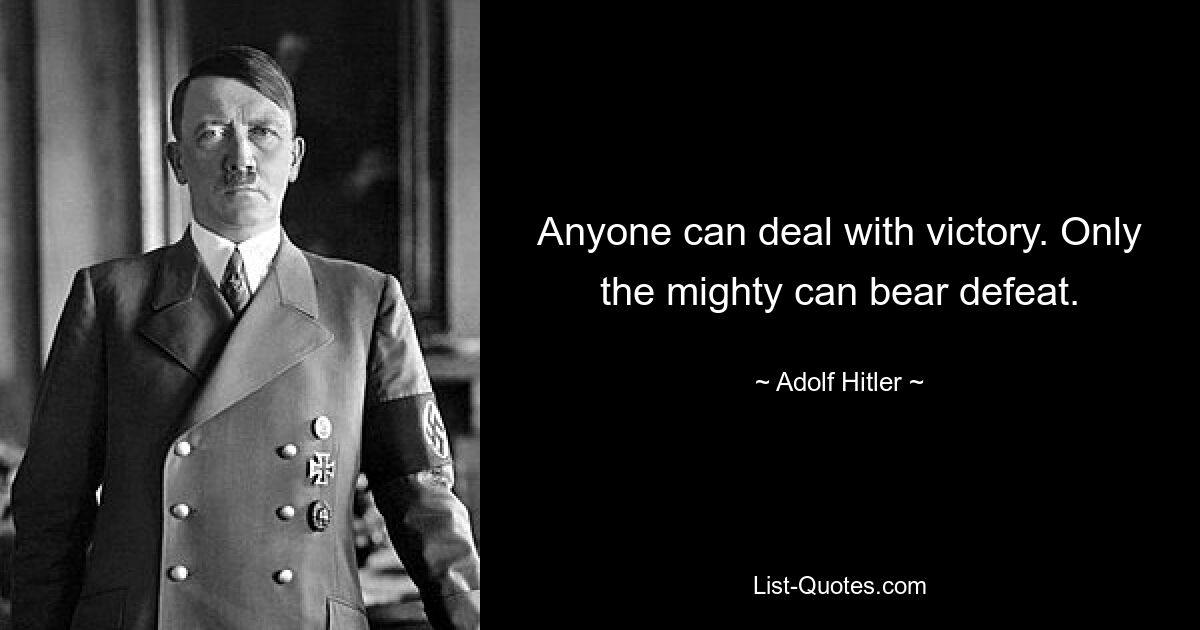 Anyone can deal with victory. Only the mighty can bear defeat. — © Adolf Hitler