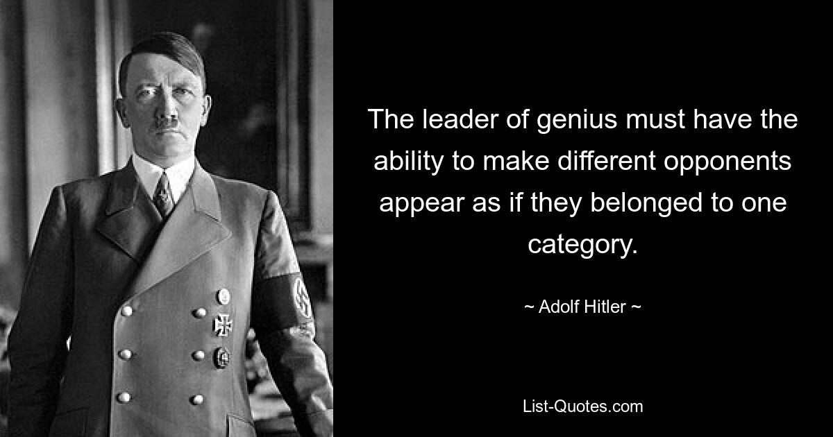 The leader of genius must have the ability to make different opponents appear as if they belonged to one category. — © Adolf Hitler