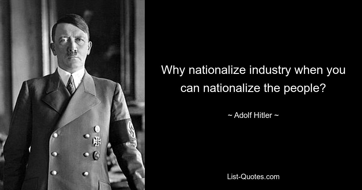 Why nationalize industry when you can nationalize the people? — © Adolf Hitler