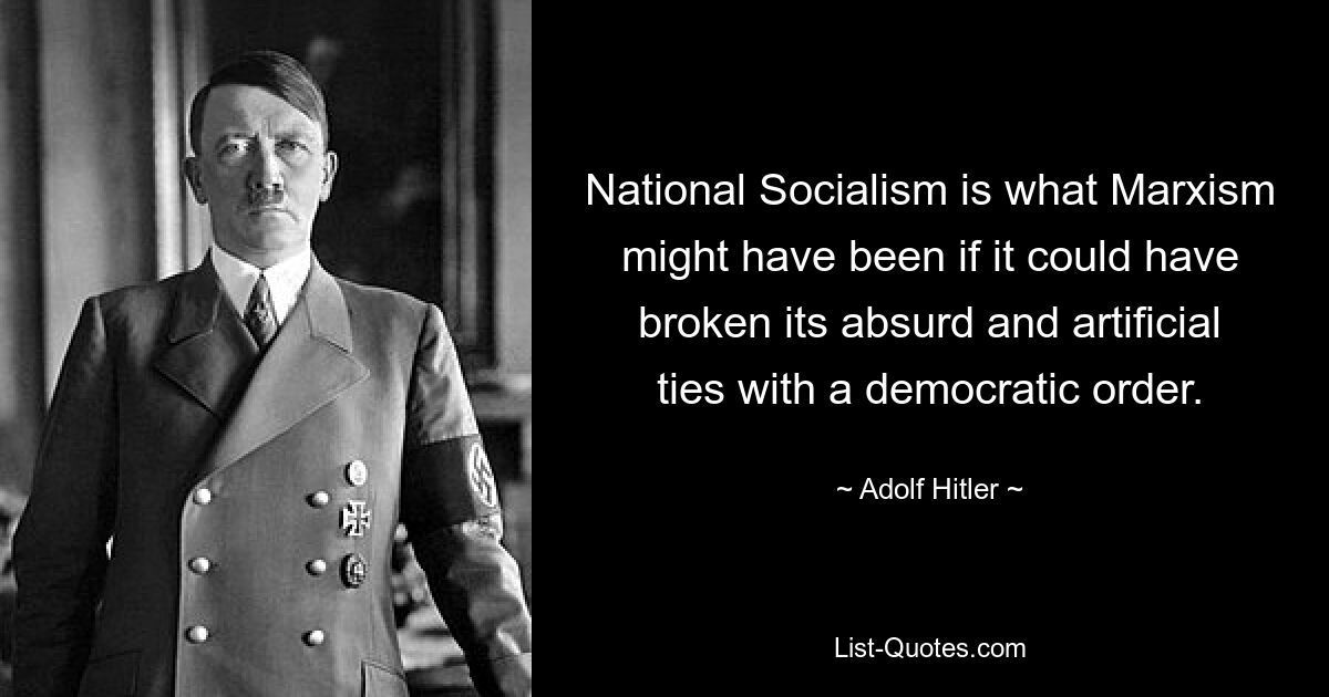 National Socialism is what Marxism might have been if it could have broken its absurd and artificial ties with a democratic order. — © Adolf Hitler