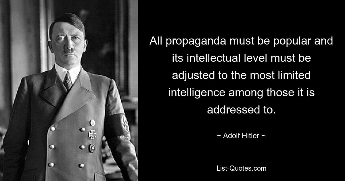 All propaganda must be popular and its intellectual level must be adjusted to the most limited intelligence among those it is addressed to. — © Adolf Hitler