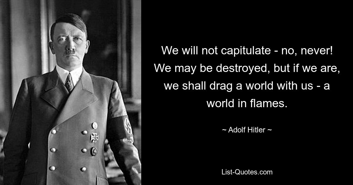 We will not capitulate - no, never! We may be destroyed, but if we are, we shall drag a world with us - a world in flames. — © Adolf Hitler