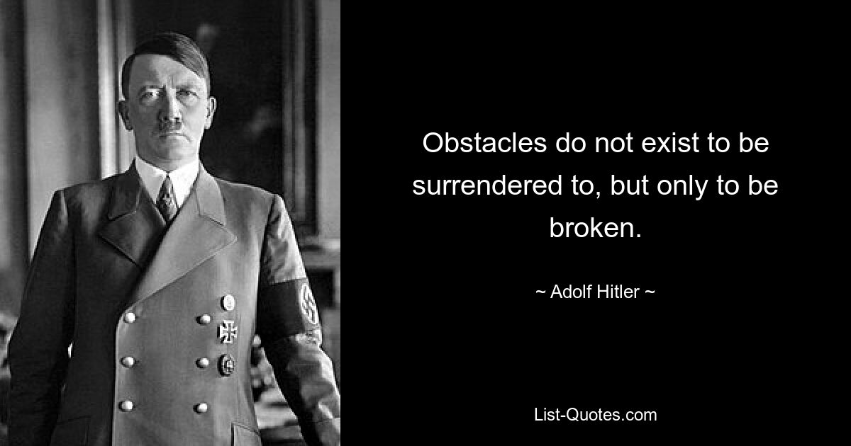 Obstacles do not exist to be surrendered to, but only to be broken. — © Adolf Hitler