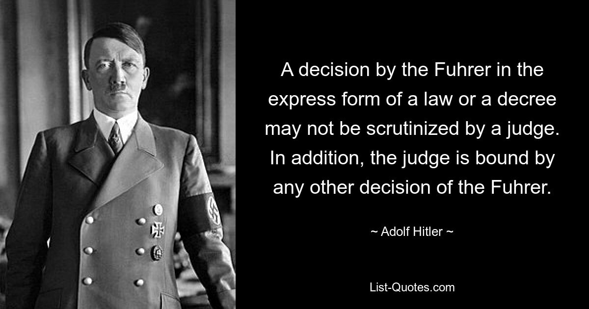 A decision by the Fuhrer in the express form of a law or a decree may not be scrutinized by a judge. In addition, the judge is bound by any other decision of the Fuhrer. — © Adolf Hitler