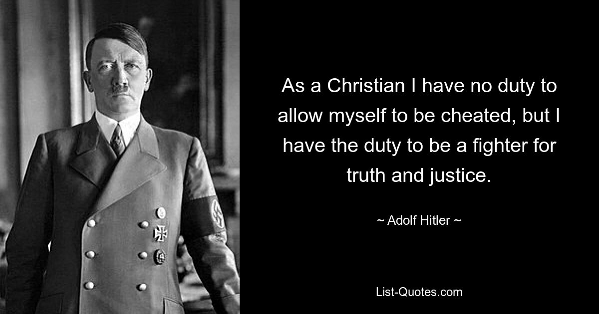 As a Christian I have no duty to allow myself to be cheated, but I have the duty to be a fighter for truth and justice. — © Adolf Hitler