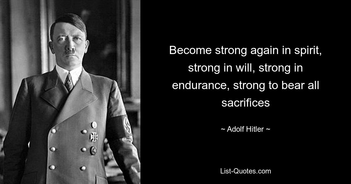 Become strong again in spirit, strong in will, strong in endurance, strong to bear all sacrifices — © Adolf Hitler