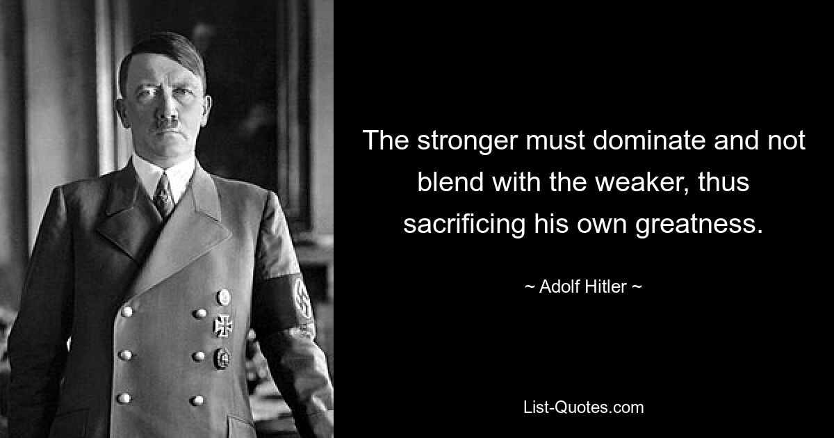 The stronger must dominate and not blend with the weaker, thus sacrificing his own greatness. — © Adolf Hitler