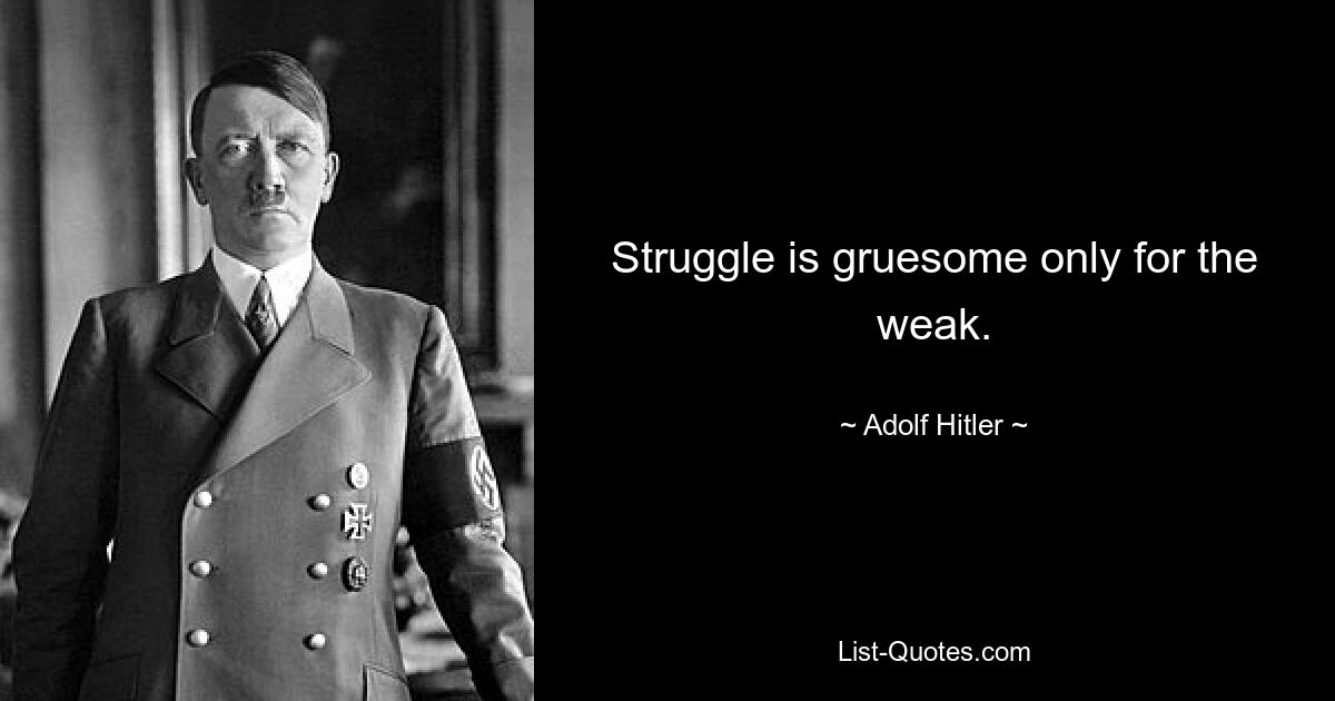 Struggle is gruesome only for the weak. — © Adolf Hitler