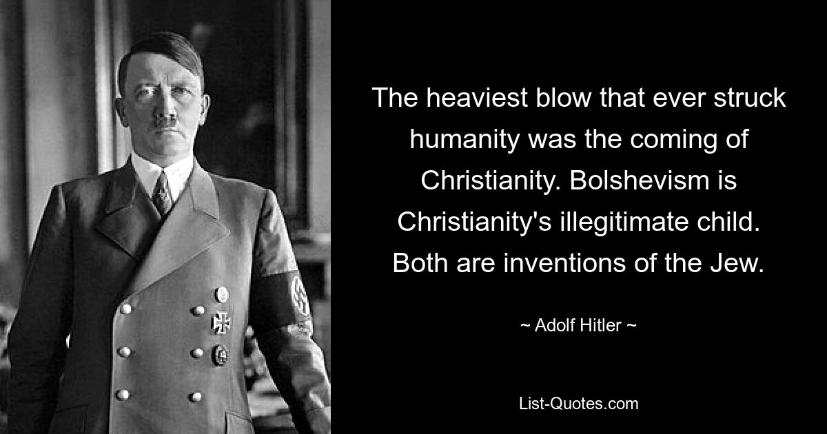 The heaviest blow that ever struck humanity was the coming of Christianity. Bolshevism is Christianity's illegitimate child. Both are inventions of the Jew. — © Adolf Hitler