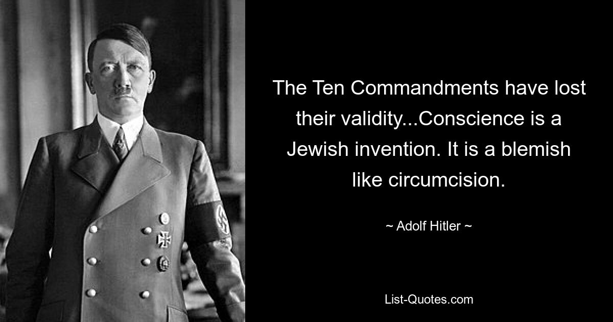 The Ten Commandments have lost their validity...Conscience is a Jewish invention. It is a blemish like circumcision. — © Adolf Hitler