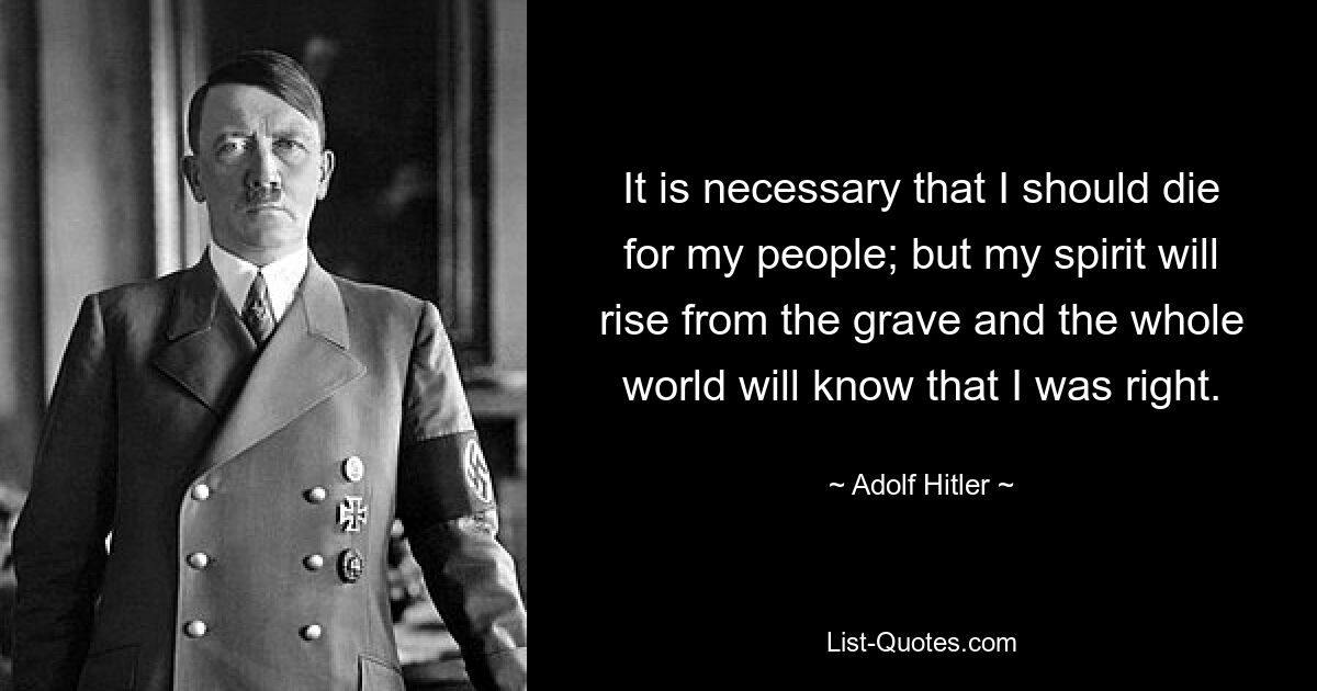 It is necessary that I should die for my people; but my spirit will rise from the grave and the whole world will know that I was right. — © Adolf Hitler