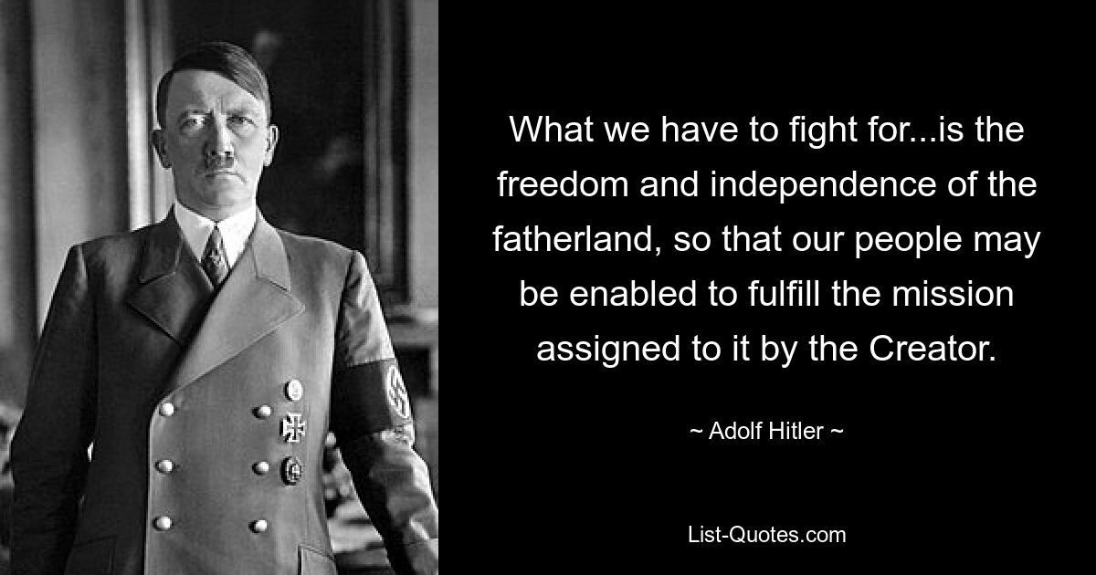 What we have to fight for...is the freedom and independence of the fatherland, so that our people may be enabled to fulfill the mission assigned to it by the Creator. — © Adolf Hitler