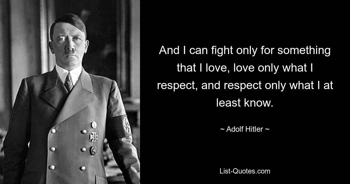 And I can fight only for something that I love, love only what I respect, and respect only what I at least know. — © Adolf Hitler