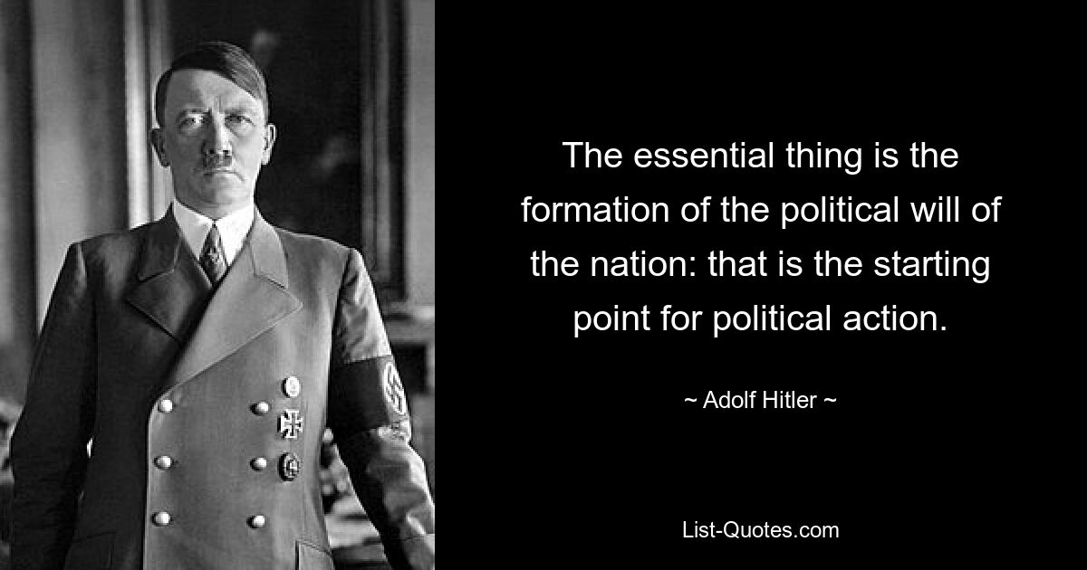 The essential thing is the formation of the political will of the nation: that is the starting point for political action. — © Adolf Hitler