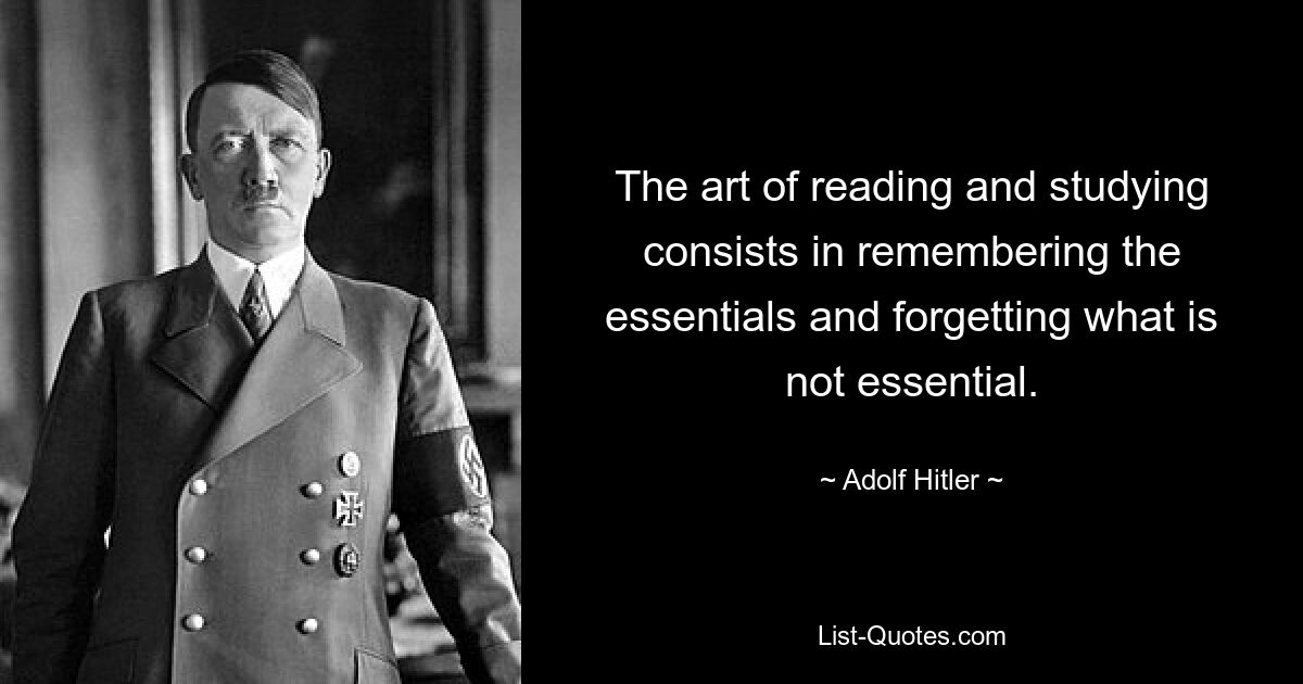 The art of reading and studying consists in remembering the essentials and forgetting what is not essential. — © Adolf Hitler