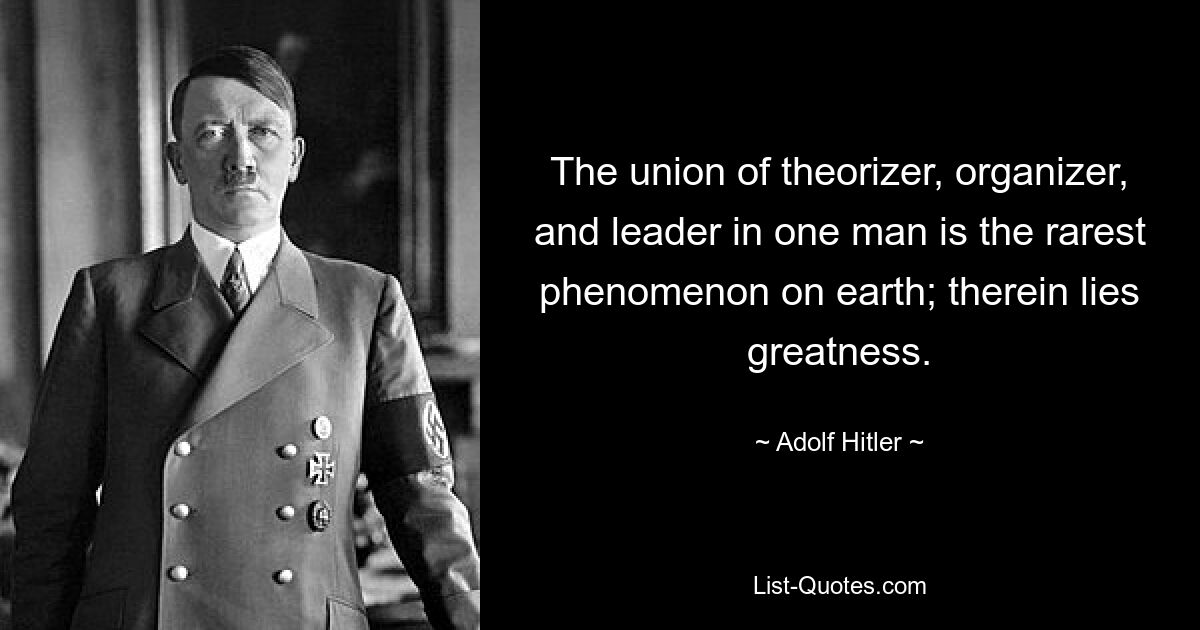 The union of theorizer, organizer, and leader in one man is the rarest phenomenon on earth; therein lies greatness. — © Adolf Hitler