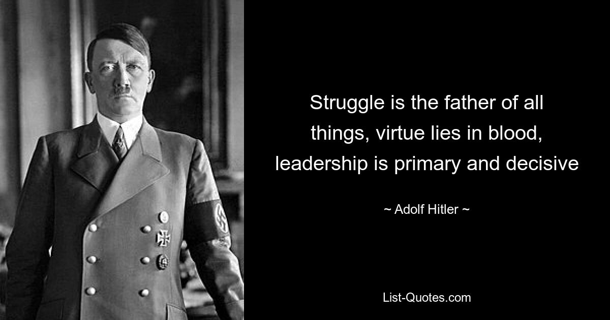 Struggle is the father of all things, virtue lies in blood, leadership is primary and decisive — © Adolf Hitler