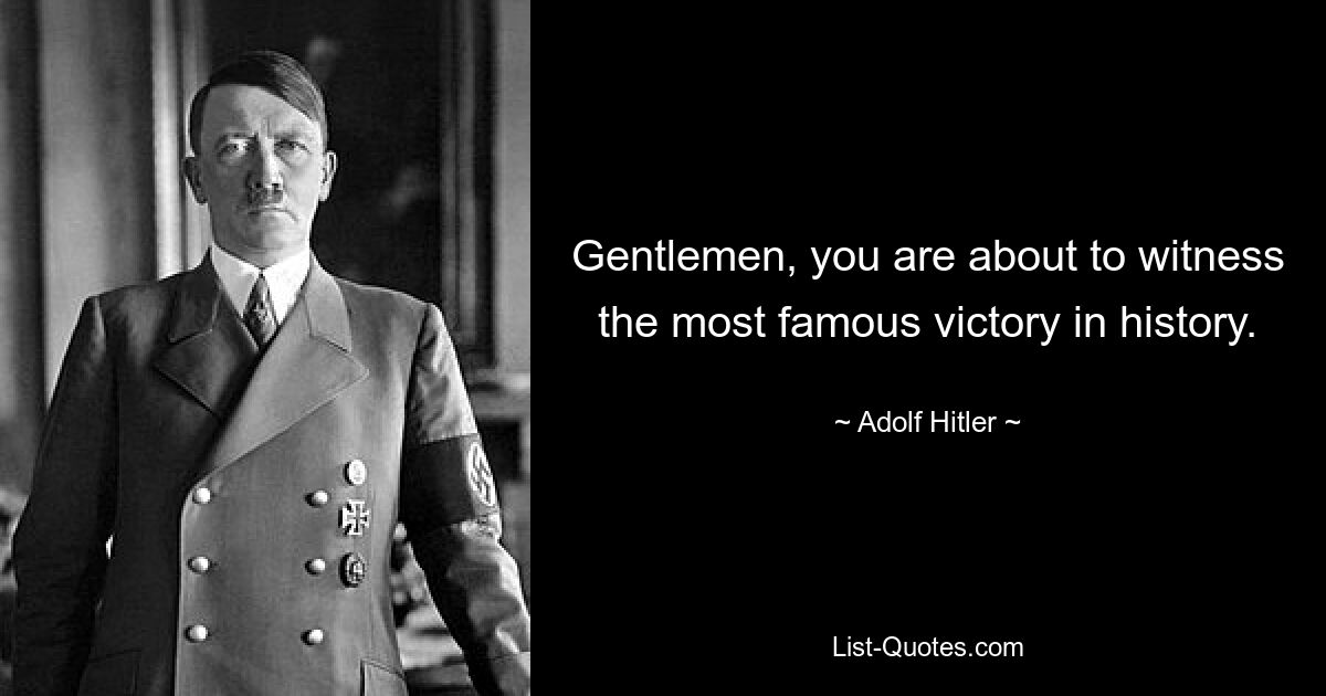 Gentlemen, you are about to witness the most famous victory in history. — © Adolf Hitler