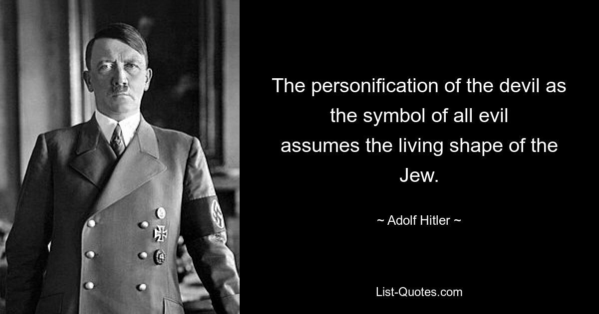 The personification of the devil as the symbol of all evil
assumes the living shape of the Jew. — © Adolf Hitler