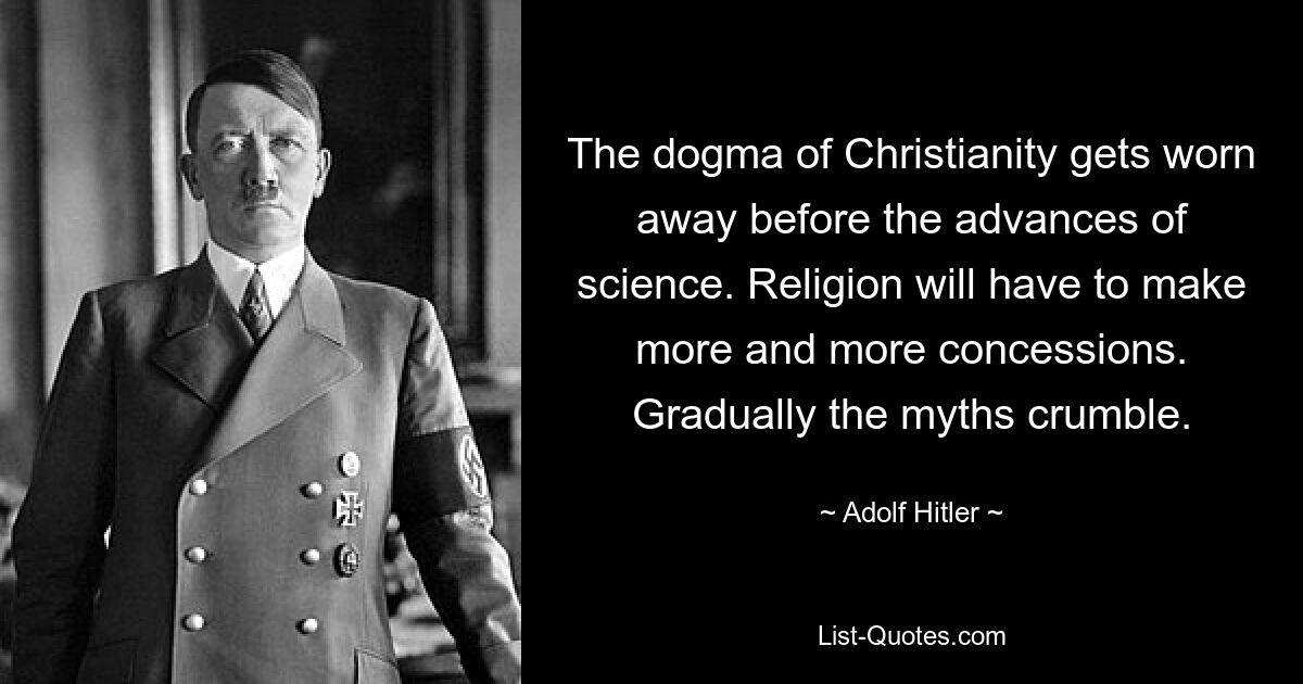 The dogma of Christianity gets worn away before the advances of science. Religion will have to make more and more concessions. Gradually the myths crumble. — © Adolf Hitler