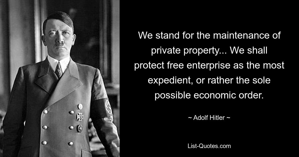 We stand for the maintenance of private property... We shall protect free enterprise as the most expedient, or rather the sole possible economic order. — © Adolf Hitler