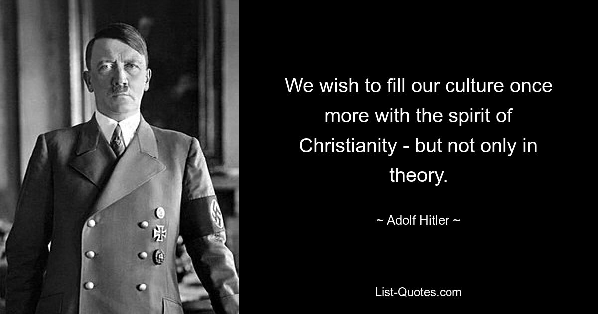 We wish to fill our culture once more with the spirit of Christianity - but not only in theory. — © Adolf Hitler