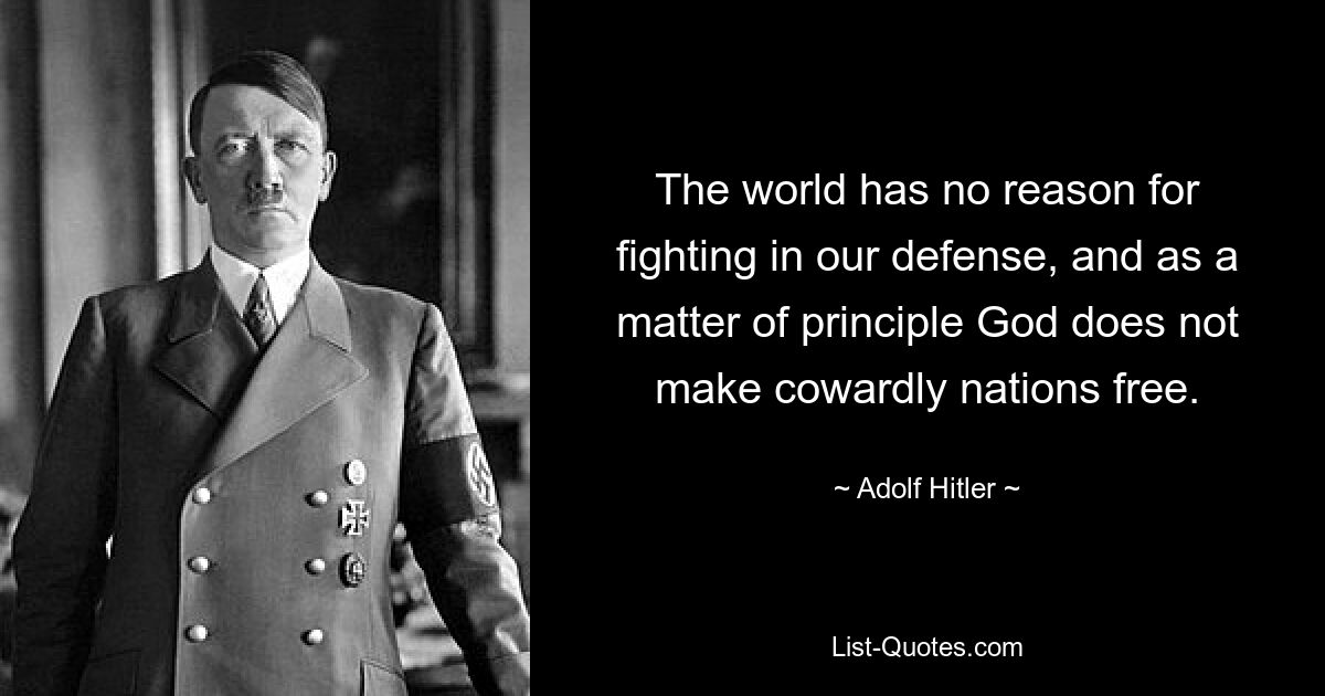 The world has no reason for fighting in our defense, and as a matter of principle God does not make cowardly nations free. — © Adolf Hitler