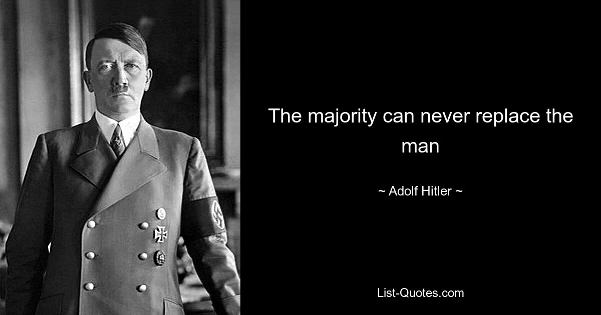 The majority can never replace the man — © Adolf Hitler