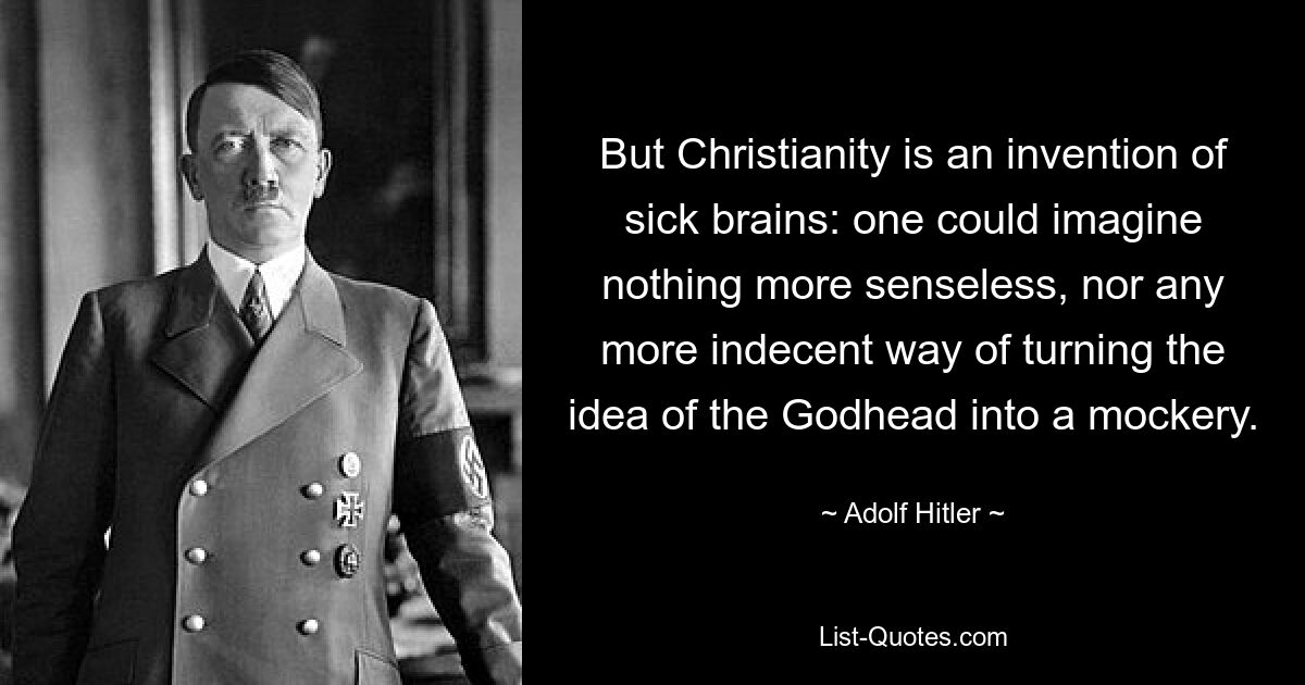 But Christianity is an invention of sick brains: one could imagine nothing more senseless, nor any more indecent way of turning the idea of the Godhead into a mockery. — © Adolf Hitler