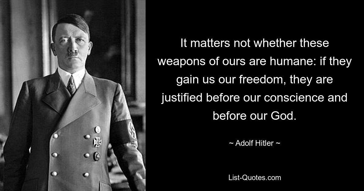 It matters not whether these weapons of ours are humane: if they gain us our freedom, they are justified before our conscience and before our God. — © Adolf Hitler