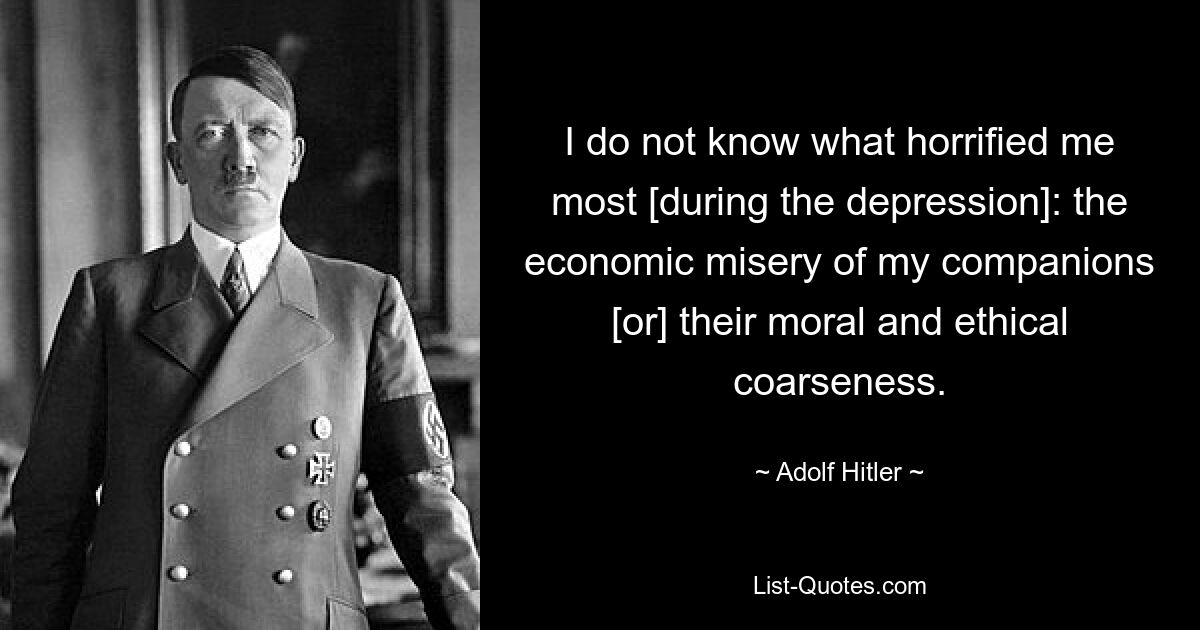 I do not know what horrified me most [during the depression]: the economic misery of my companions [or] their moral and ethical coarseness. — © Adolf Hitler