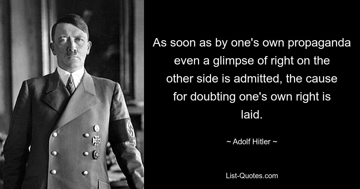 As soon as by one's own propaganda even a glimpse of right on the other side is admitted, the cause for doubting one's own right is laid. — © Adolf Hitler