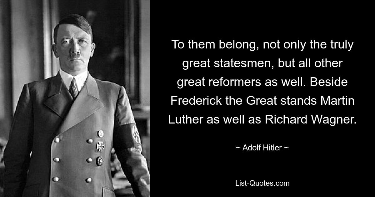 To them belong, not only the truly great statesmen, but all other great reformers as well. Beside Frederick the Great stands Martin Luther as well as Richard Wagner. — © Adolf Hitler