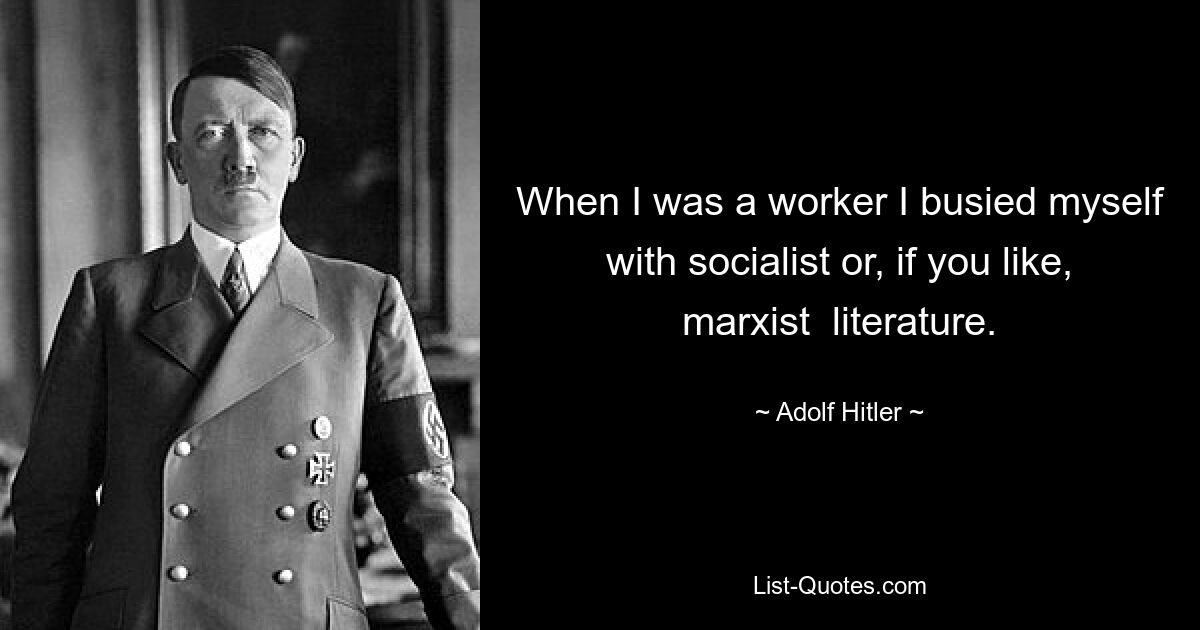 When I was a worker I busied myself with socialist or, if you like, marxist  literature. — © Adolf Hitler