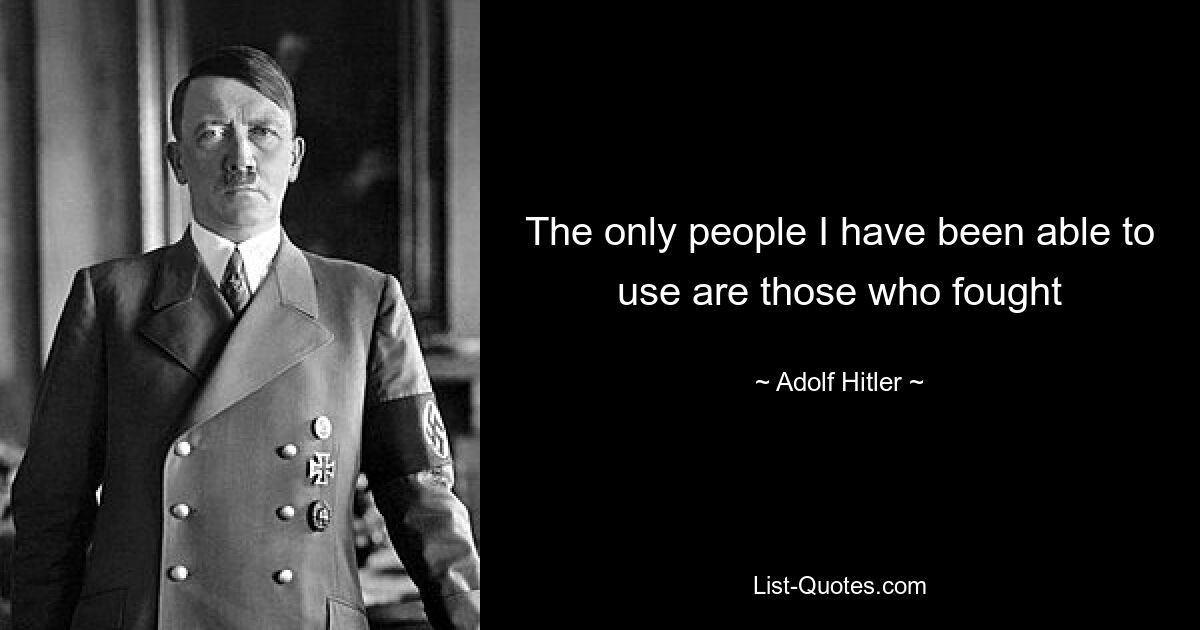 The only people I have been able to use are those who fought — © Adolf Hitler