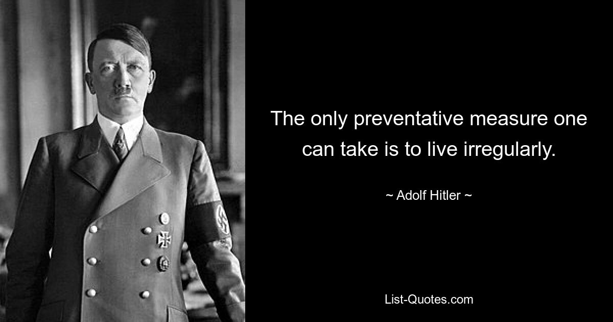 The only preventative measure one can take is to live irregularly. — © Adolf Hitler