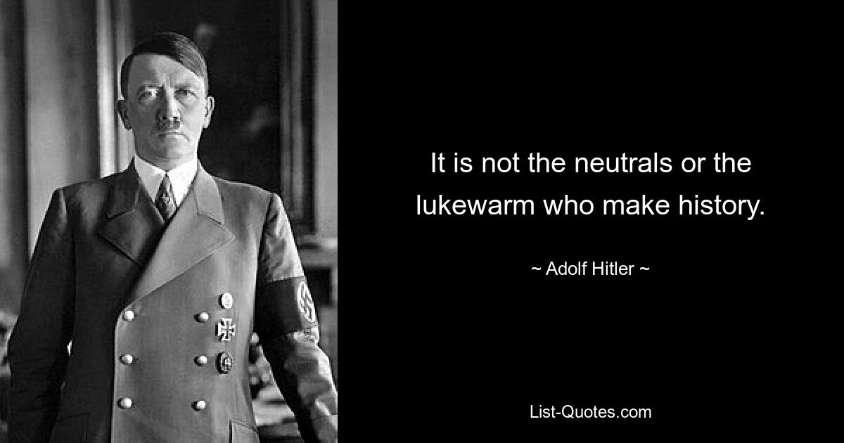 It is not the neutrals or the lukewarm who make history. — © Adolf Hitler