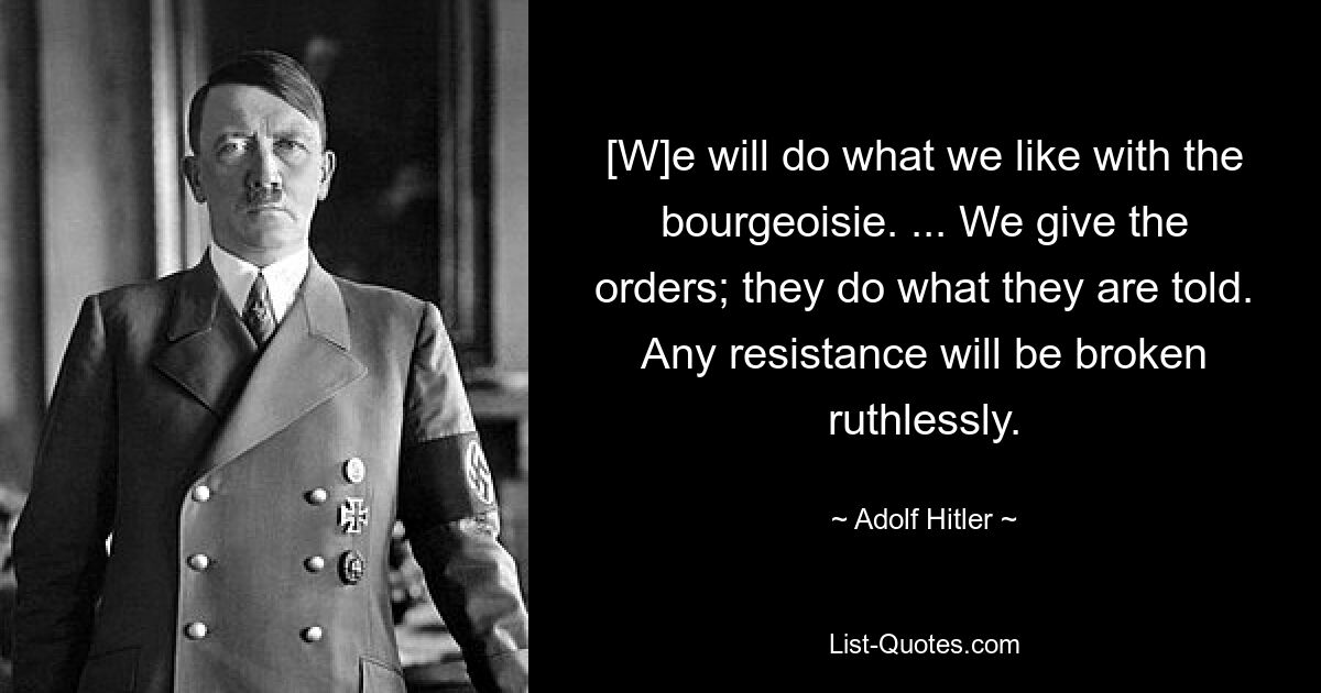 [W]e will do what we like with the bourgeoisie. ... We give the orders; they do what they are told. Any resistance will be broken ruthlessly. — © Adolf Hitler