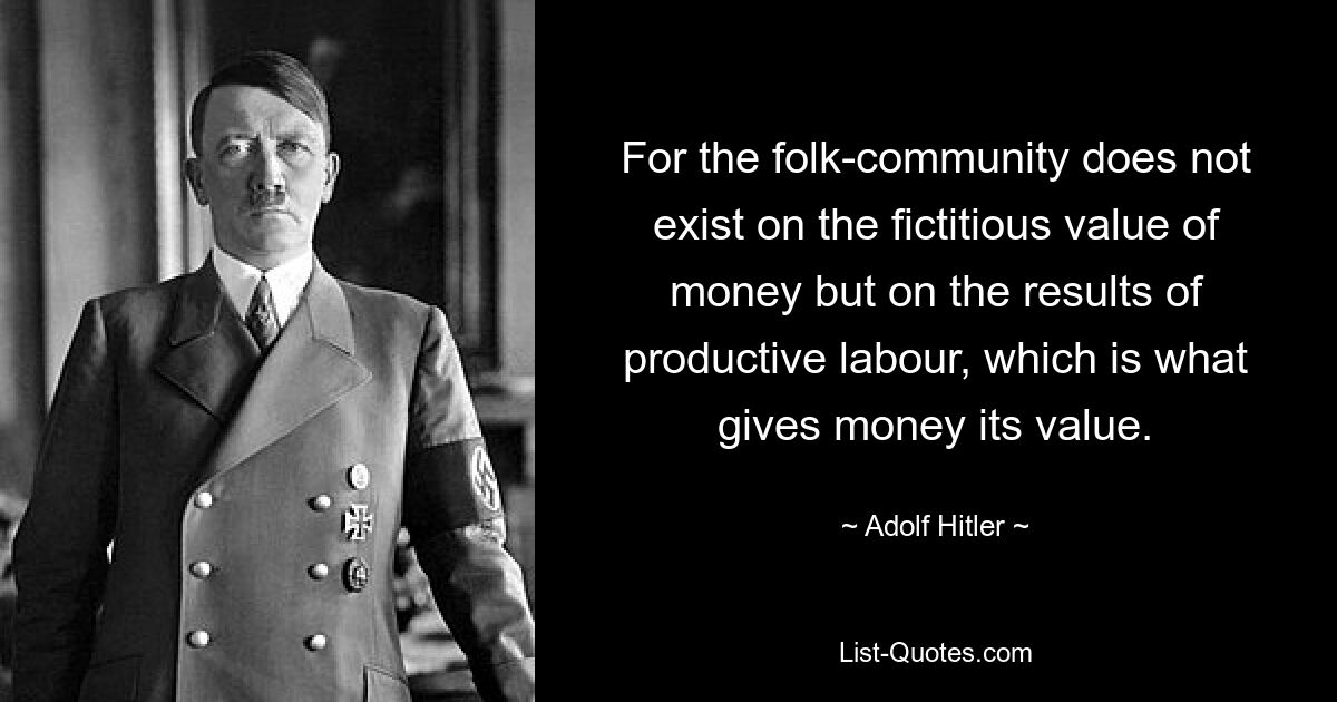 For the folk-community does not exist on the fictitious value of money but on the results of productive labour, which is what gives money its value. — © Adolf Hitler