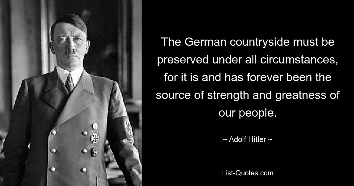 The German countryside must be preserved under all circumstances, for it is and has forever been the source of strength and greatness of our people. — © Adolf Hitler