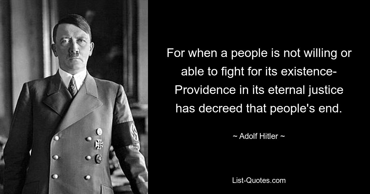 For when a people is not willing or able to fight for its existence- Providence in its eternal justice has decreed that people's end. — © Adolf Hitler