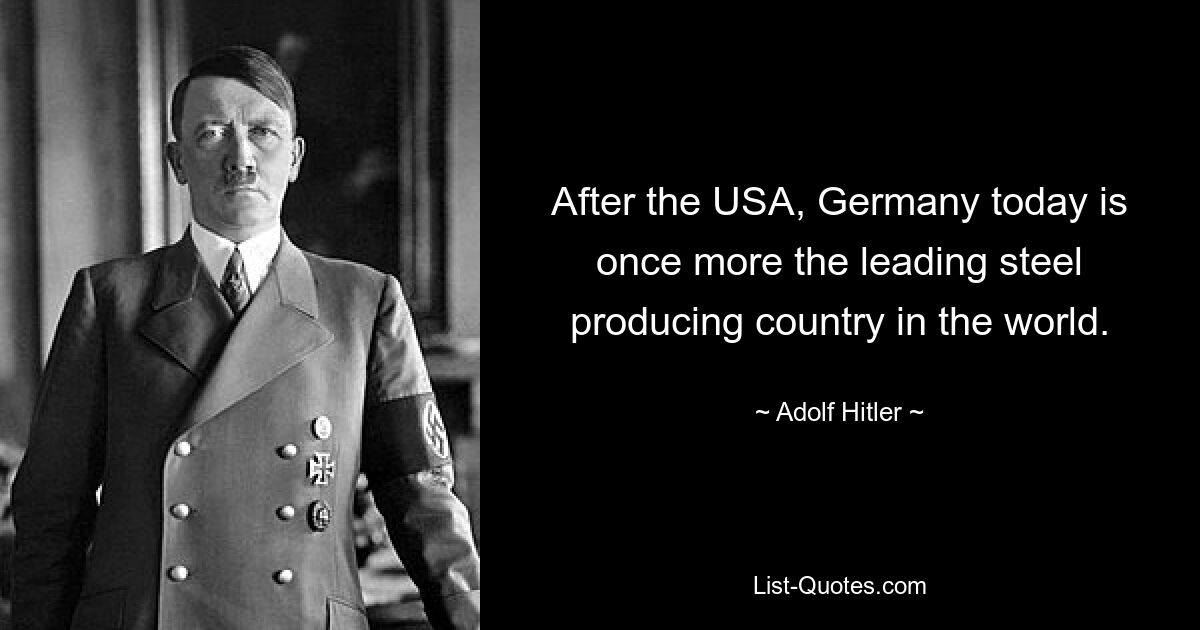 After the USA, Germany today is once more the leading steel producing country in the world. — © Adolf Hitler