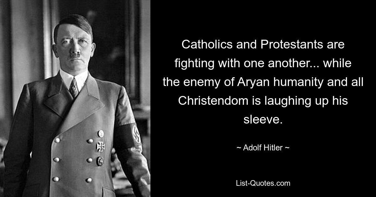 Catholics and Protestants are fighting with one another... while the enemy of Aryan humanity and all Christendom is laughing up his sleeve. — © Adolf Hitler