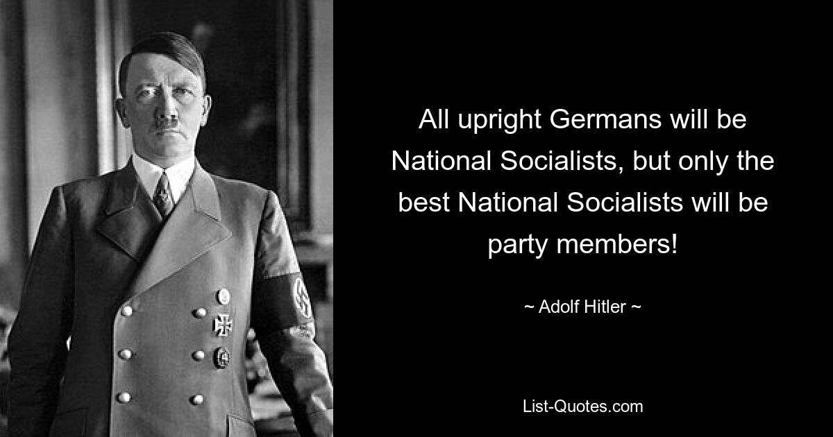 All upright Germans will be National Socialists, but only the best National Socialists will be party members! — © Adolf Hitler