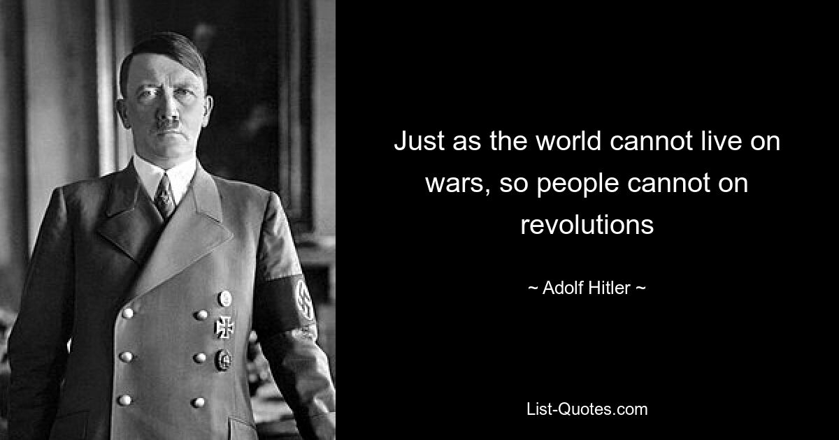 Just as the world cannot live on wars, so people cannot on revolutions — © Adolf Hitler