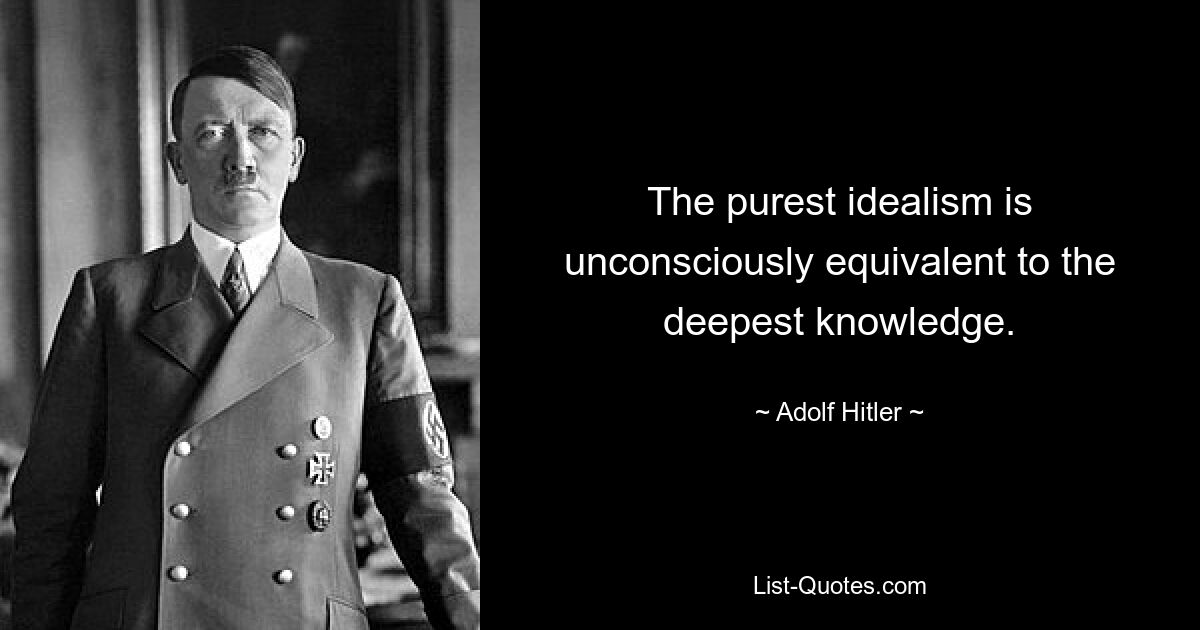 The purest idealism is unconsciously equivalent to the deepest knowledge. — © Adolf Hitler