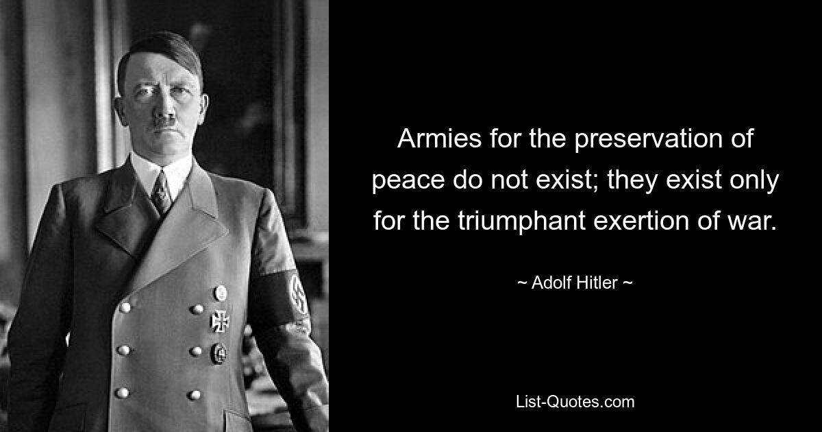 Armies for the preservation of peace do not exist; they exist only for the triumphant exertion of war. — © Adolf Hitler