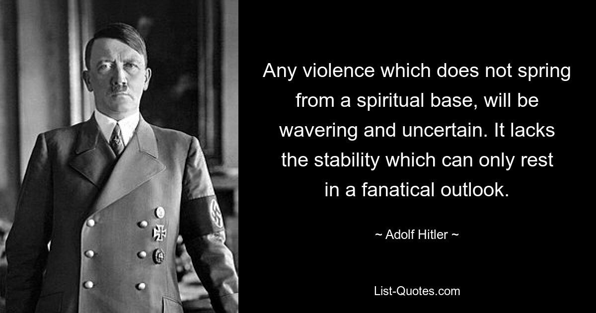 Any violence which does not spring from a spiritual base, will be wavering and uncertain. It lacks the stability which can only rest in a fanatical outlook. — © Adolf Hitler