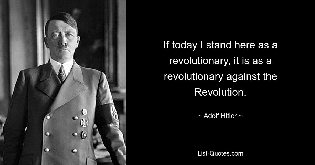 If today I stand here as a revolutionary, it is as a revolutionary against the Revolution. — © Adolf Hitler